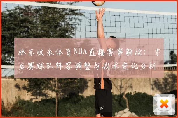 林东收米体育NBA直播赛事解读：季后赛球队阵容调整与战术变化分析