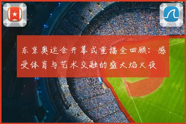 东京奥运会开幕式重播全回顾:感受体育与艺术交融的盛大焰火夜