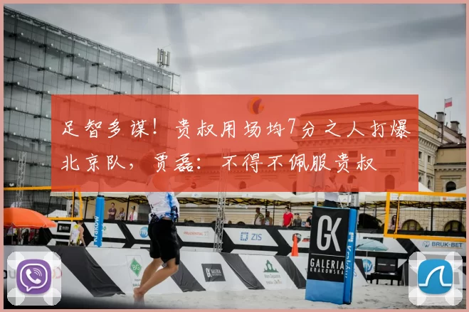 足智多谋!贵叔用场均7分之人打爆北京队,贾磊:不得不佩服贵叔