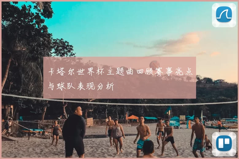 卡塔尔世界杯主题曲回顾赛事亮点与球队表现分析