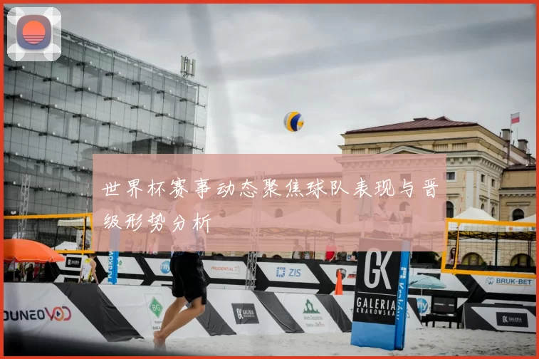 世界杯赛事动态聚焦球队表现与晋级形势分析