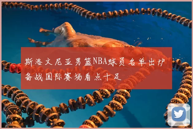 斯洛文尼亚男篮NBA球员名单出炉 备战国际赛场看点十足