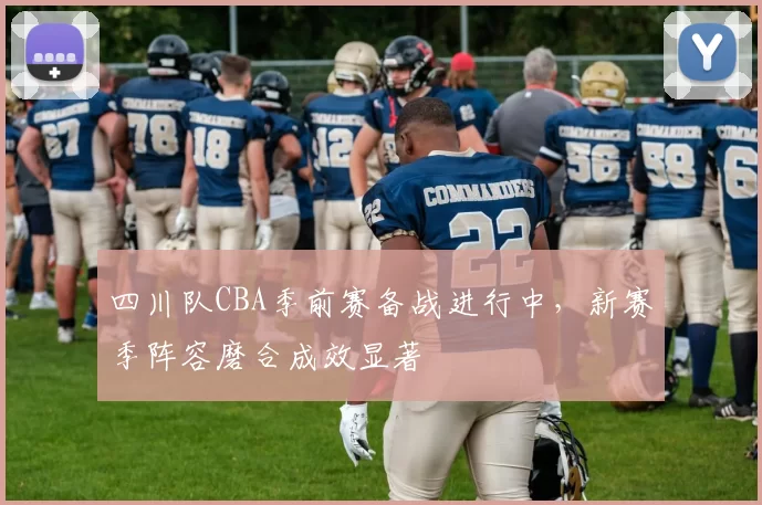 四川队CBA季前赛备战进行中，新赛季阵容磨合成效显著