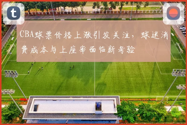 CBA球票价格上涨引发关注，球迷消费成本与上座率面临新考验