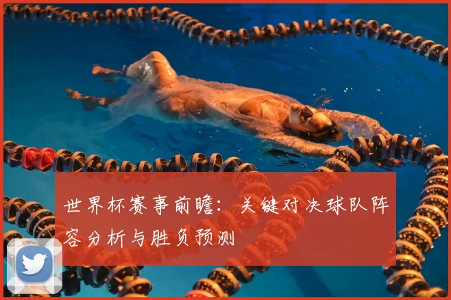 世界杯赛事前瞻：关键对决球队阵容分析与胜负预测