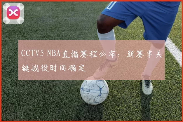 CCTV5 NBA直播赛程公布，新赛季关键战役时间确定