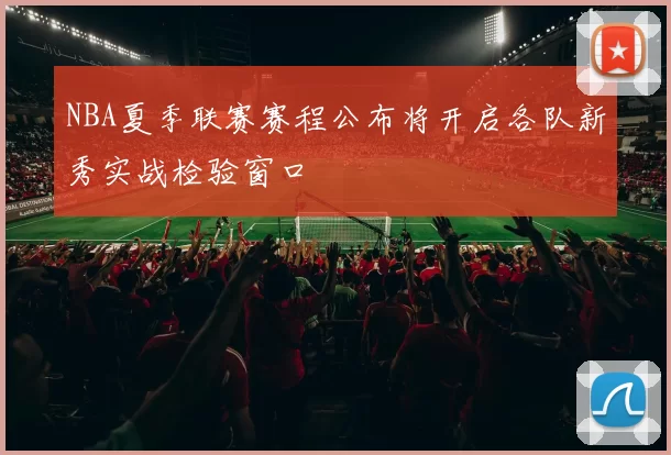 NBA夏季联赛赛程公布将开启各队新秀实战检验窗口