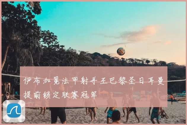 伊布加冕法甲射手王巴黎圣日耳曼提前锁定联赛冠军