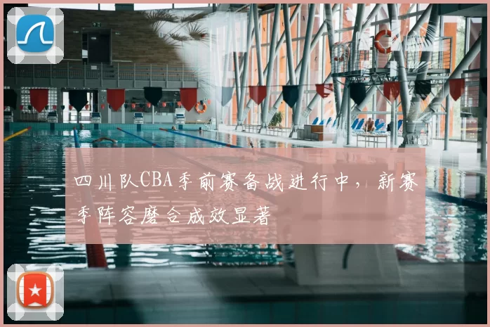 四川队CBA季前赛备战进行中，新赛季阵容磨合成效显著