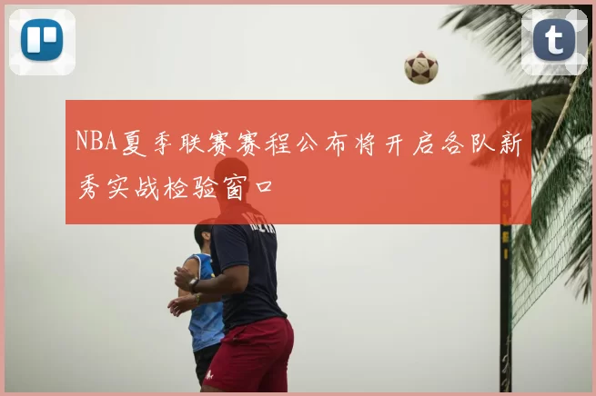 NBA夏季联赛赛程公布将开启各队新秀实战检验窗口