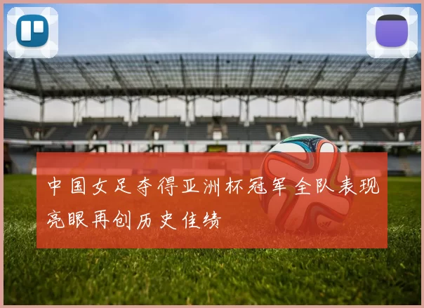 中国女足夺得亚洲杯冠军全队表现亮眼再创历史佳绩