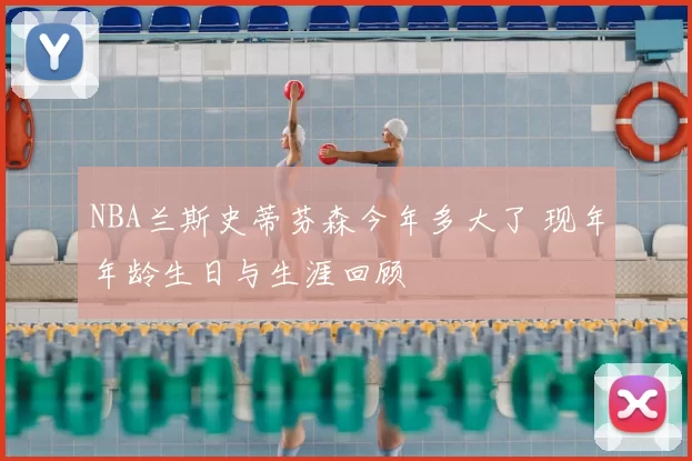 NBA兰斯史蒂芬森今年多大了 现年年龄生日与生涯回顾