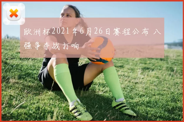 欧洲杯2021年6月26日赛程公布 八强争夺战打响