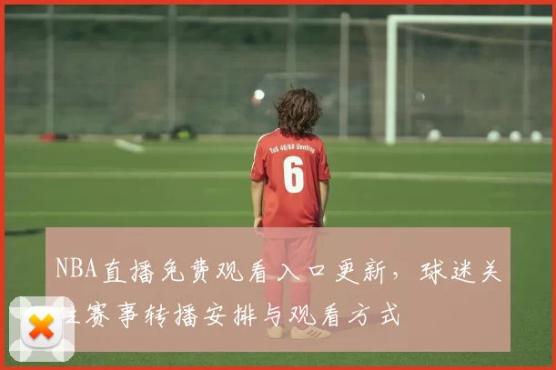 NBA直播免费观看入口更新，球迷关注赛事转播安排与观看方式