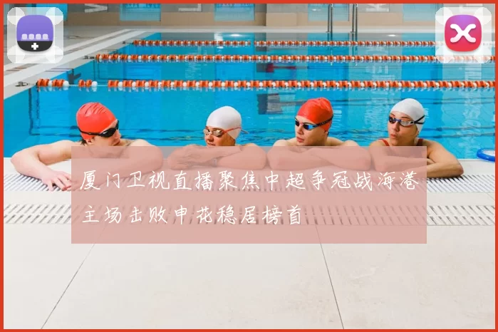 厦门卫视直播聚焦中超争冠战海港主场击败申花稳居榜首