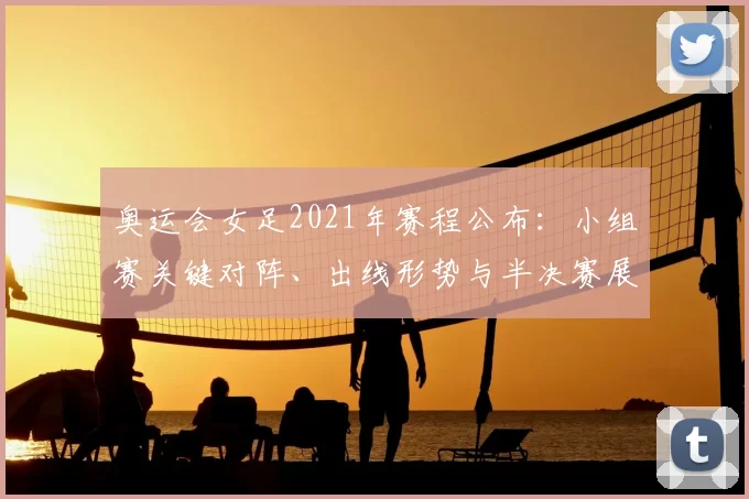 奥运会女足2021年赛程公布：小组赛关键对阵、出线形势与半决赛展望