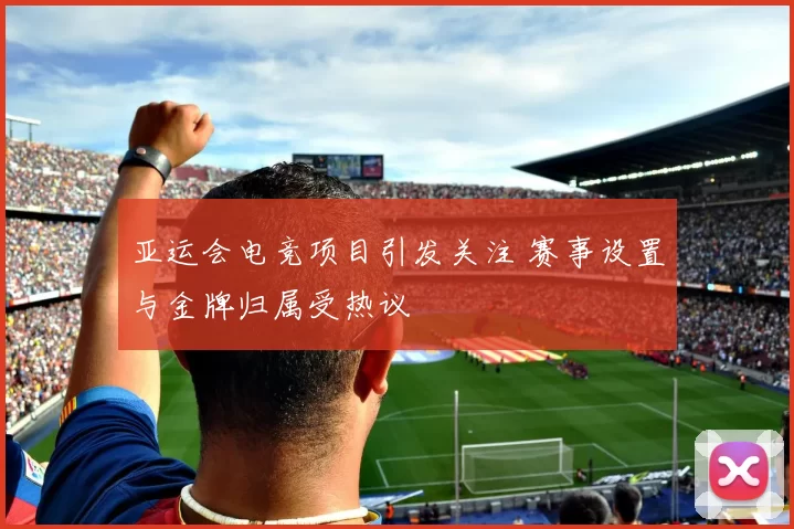 亚运会电竞项目引发关注 赛事设置与金牌归属受热议