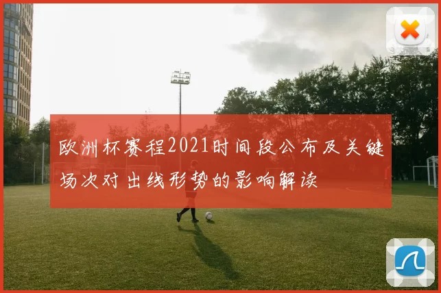 欧洲杯赛程2021时间段公布及关键场次对出线形势的影响解读