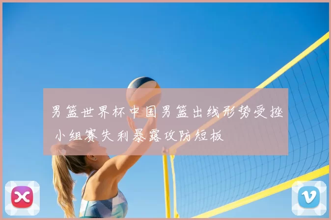 男篮世界杯中国男篮出线形势受挫 小组赛失利暴露攻防短板