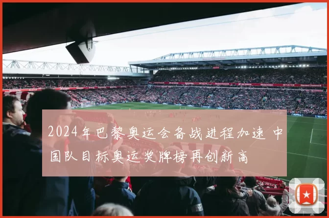 2024年巴黎奥运会备战进程加速 中国队目标奥运奖牌榜再创新高