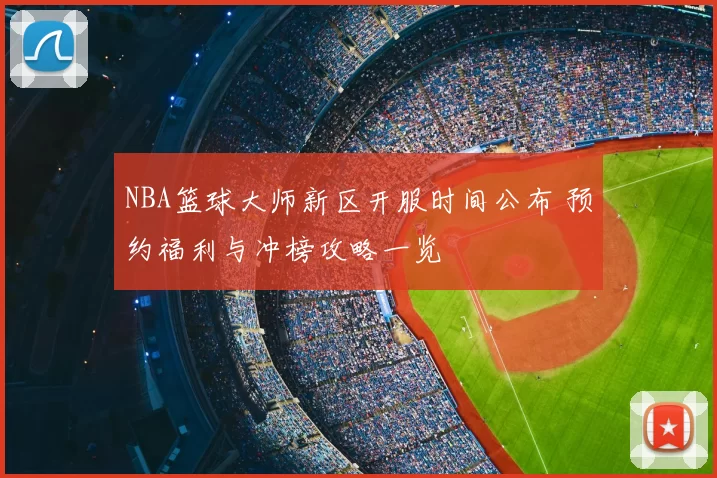 NBA篮球大师新区开服时间公布 预约福利与冲榜攻略一览