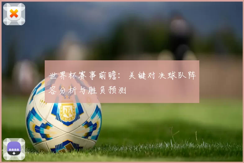 世界杯赛事前瞻：关键对决球队阵容分析与胜负预测
