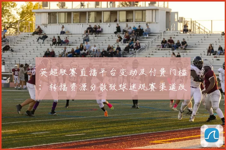 英超联赛直播平台变动及付费门槛：转播资源分散致球迷观赛渠道改变
