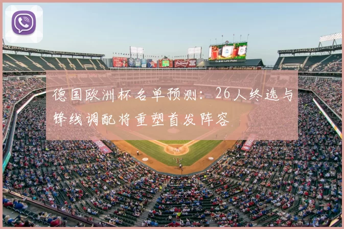 德国欧洲杯名单预测：26人终选与锋线调配将重塑首发阵容