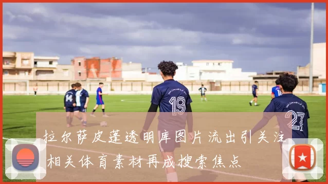 拉尔萨皮蓬透明库图片流出引关注 相关体育素材再成搜索焦点