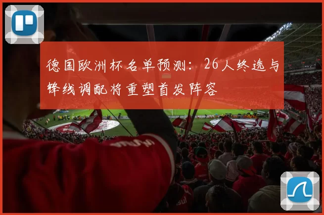 德国欧洲杯名单预测：26人终选与锋线调配将重塑首发阵容