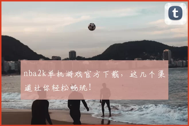 nba2k单机游戏官方下载，这几个渠道让你轻松畅玩！