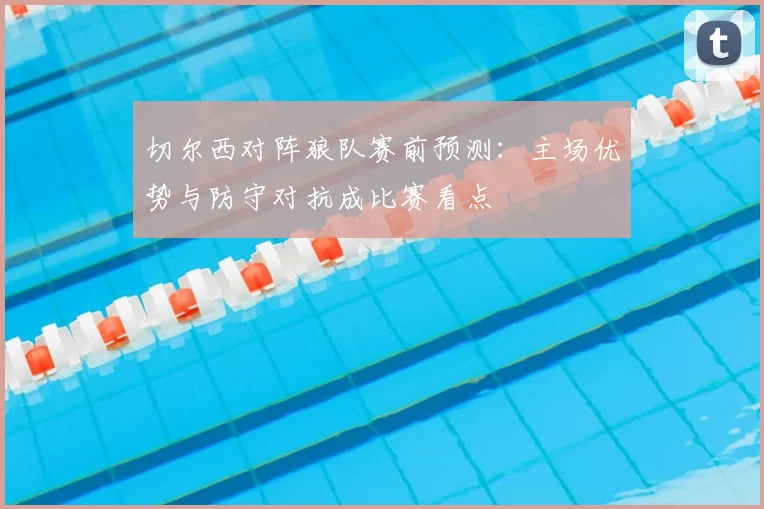 切尔西对阵狼队赛前预测：主场优势与防守对抗成比赛看点