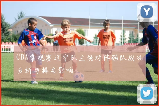 CBA常规赛辽宁队主场对阵强队战况分析与排名影响