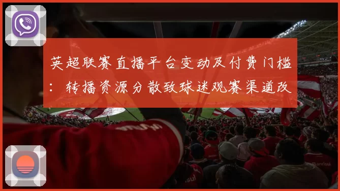 英超联赛直播平台变动及付费门槛：转播资源分散致球迷观赛渠道改变