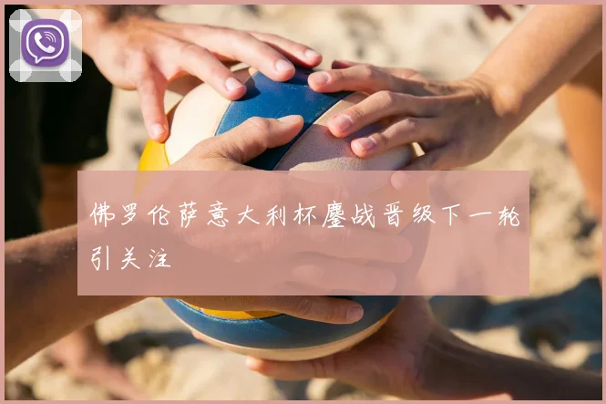 佛罗伦萨意大利杯鏖战晋级下一轮引关注