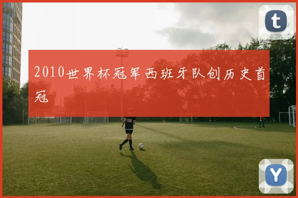 2010世界杯冠军西班牙队创历史首冠