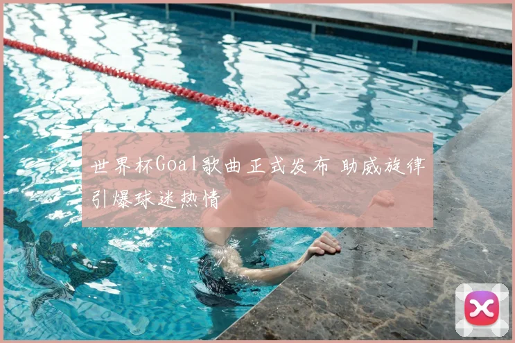 世界杯Goal歌曲正式发布 助威旋律引爆球迷热情