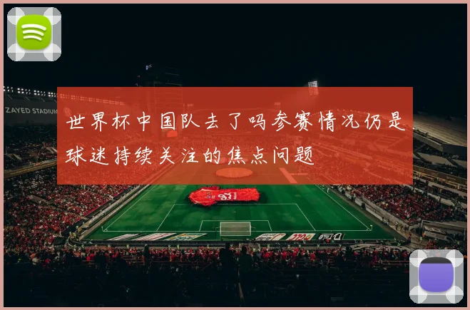 世界杯中国队去了吗参赛情况仍是球迷持续关注的焦点问题