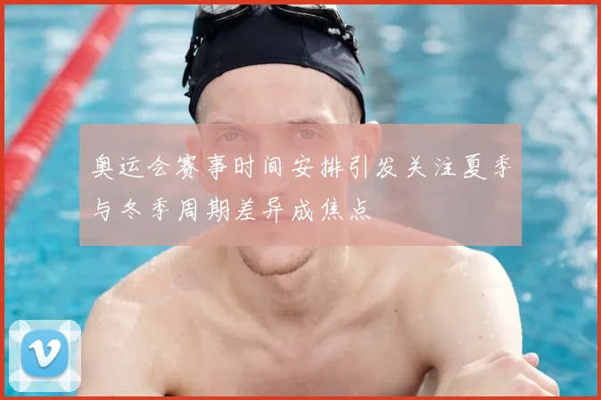 奥运会赛事时间安排引发关注夏季与冬季周期差异成焦点