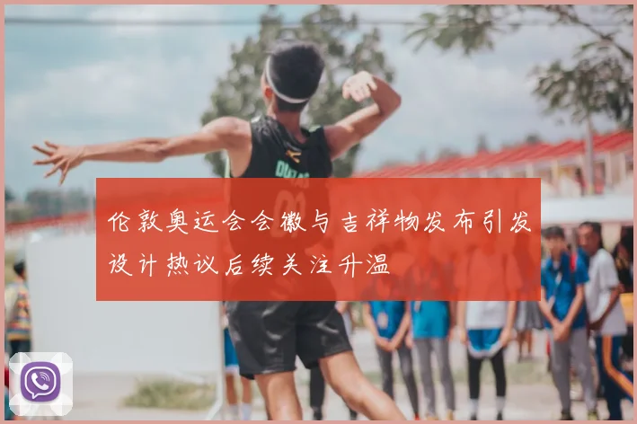 伦敦奥运会会徽与吉祥物发布引发设计热议后续关注升温