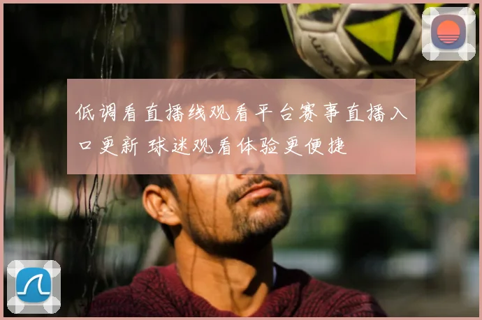 低调看直播线观看平台赛事直播入口更新 球迷观看体验更便捷