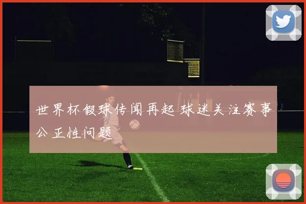 世界杯假球传闻再起 球迷关注赛事公正性问题
