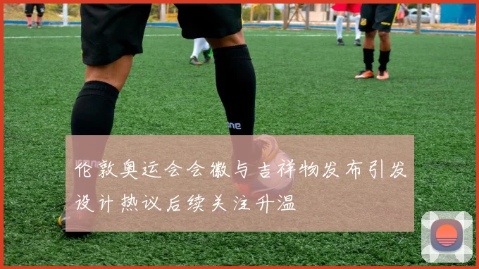 伦敦奥运会会徽与吉祥物发布引发设计热议后续关注升温