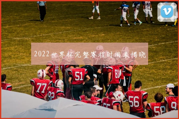 2022世界杯完整赛程时间表揭晓