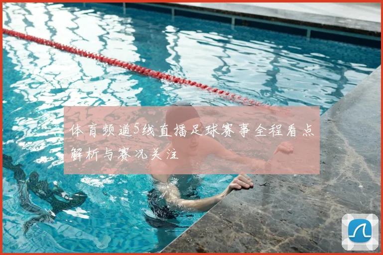 体育频道5线直播足球赛事全程看点解析与赛况关注