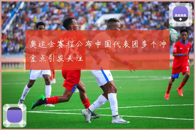 奥运会赛程公布中国代表团多个冲金点引发关注