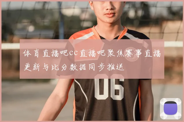 体育直播吧cc直播吧聚焦赛事直播更新与比分数据同步推送