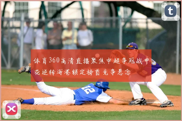 体育360高清直播聚焦中超争冠战申花逆转海港锁定榜首竞争悬念