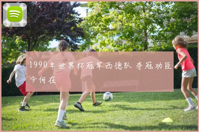 1990年世界杯冠军西德队 夺冠功臣今何在