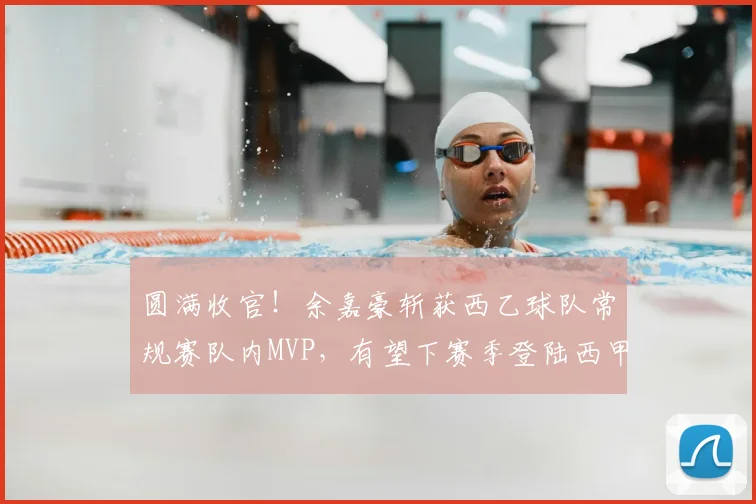 圆满收官！余嘉豪斩获西乙球队常规赛队内MVP，有望下赛季登陆西甲_赛场_欧洲_联赛